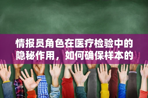 情报员角色在医疗检验中的隐秘作用，如何确保样本的准确无误？