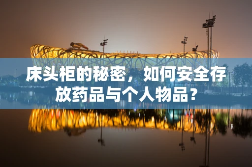 床头柜的秘密，如何安全存放药品与个人物品？
