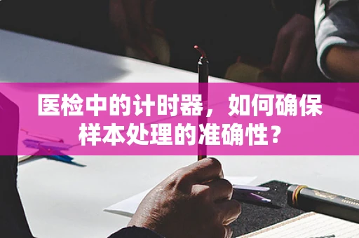 医检中的计时器，如何确保样本处理的准确性？