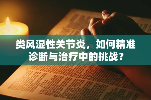 类风湿性关节炎，如何精准诊断与治疗中的挑战？