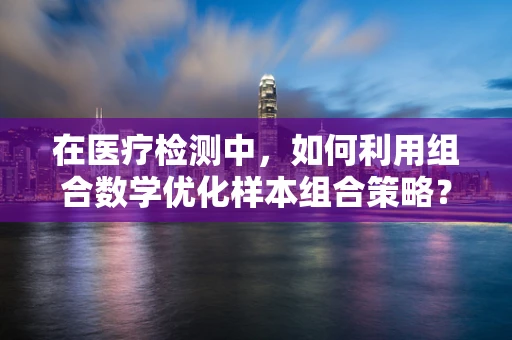 在医疗检测中，如何利用组合数学优化样本组合策略？