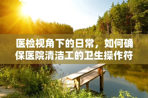 医检视角下的日常，如何确保医院清洁工的卫生操作符合感染控制标准？