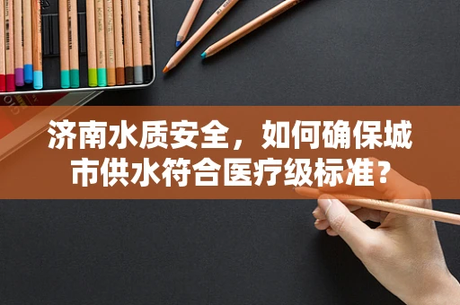 济南水质安全，如何确保城市供水符合医疗级标准？