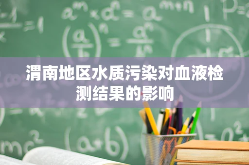渭南地区水质污染对血液检测结果的影响
