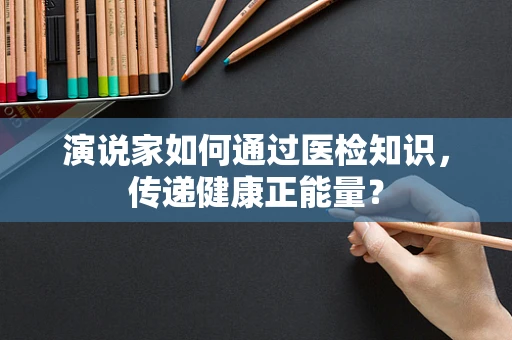 演说家如何通过医检知识，传递健康正能量？