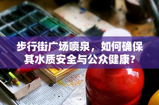 步行街广场喷泉，如何确保其水质安全与公众健康？