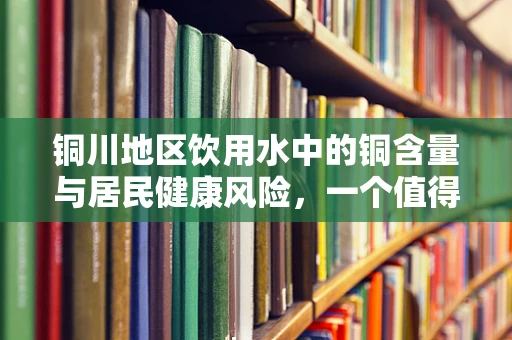铜川地区饮用水中的铜含量与居民健康风险，一个值得深思的公共卫生议题