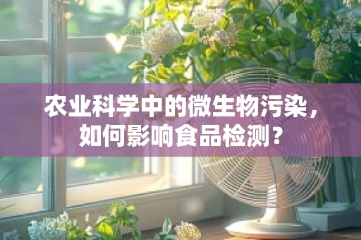 农业科学中的微生物污染，如何影响食品检测？