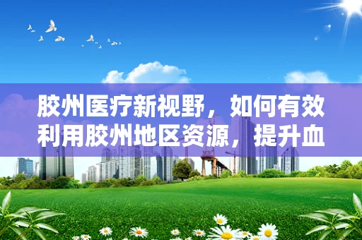 胶州医疗新视野，如何有效利用胶州地区资源，提升血液样本检测的精准度？
