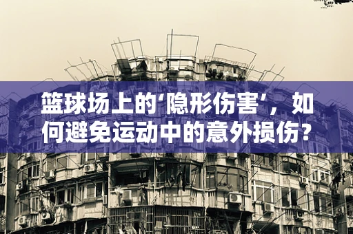 篮球场上的‘隐形伤害’，如何避免运动中的意外损伤？