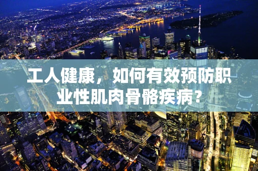工人健康，如何有效预防职业性肌肉骨骼疾病？