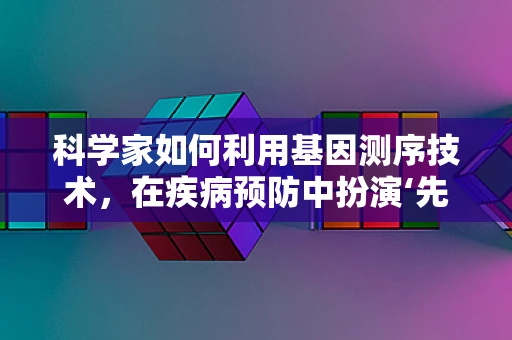 科学家如何利用基因测序技术，在疾病预防中扮演‘先知’角色？