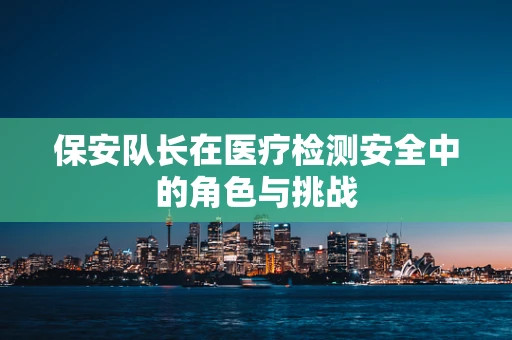 保安队长在医疗检测安全中的角色与挑战