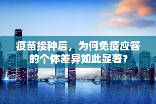 疫苗接种后，为何免疫应答的个体差异如此显著？