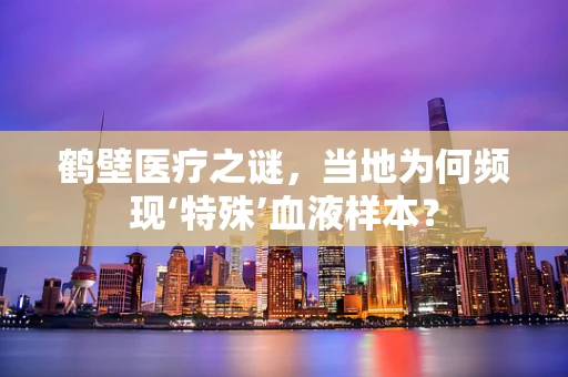 鹤壁医疗之谜，当地为何频现‘特殊’血液样本？