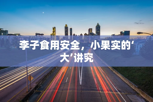 李子食用安全，小果实的‘大’讲究