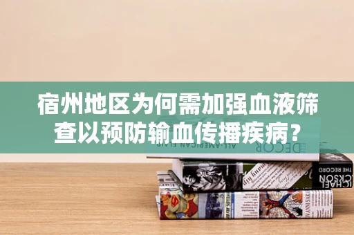 宿州地区为何需加强血液筛查以预防输血传播疾病？