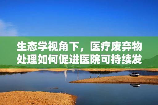 生态学视角下，医疗废弃物处理如何促进医院可持续发展？