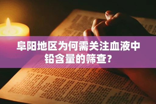 阜阳地区为何需关注血液中铅含量的筛查？
