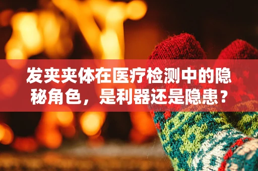 发夹夹体在医疗检测中的隐秘角色，是利器还是隐患？