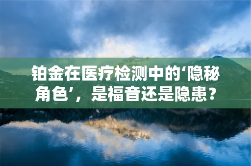 铂金在医疗检测中的‘隐秘角色’，是福音还是隐患？