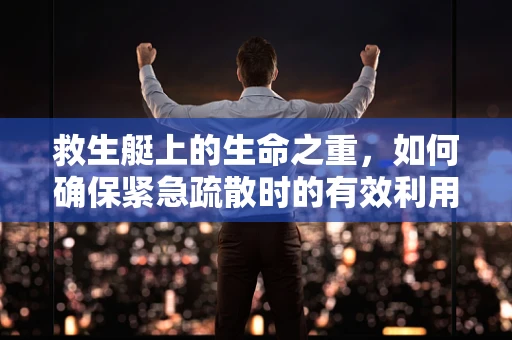 救生艇上的生命之重，如何确保紧急疏散时的有效利用？