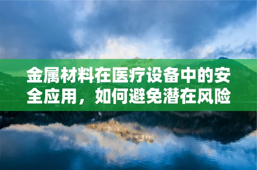 金属材料在医疗设备中的安全应用，如何避免潜在风险？