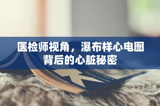 医检师视角，瀑布样心电图背后的心脏秘密