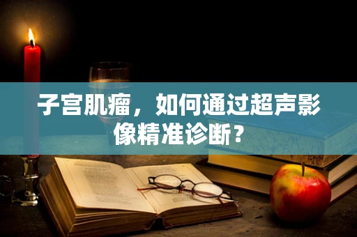 子宫肌瘤，如何通过超声影像精准诊断？