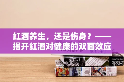 红酒养生，还是伤身？——揭开红酒对健康的双面效应