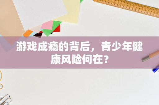 游戏成瘾的背后，青少年健康风险何在？
