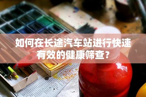 如何在长途汽车站进行快速有效的健康筛查？