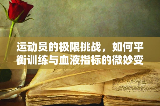 运动员的极限挑战，如何平衡训练与血液指标的微妙变化？