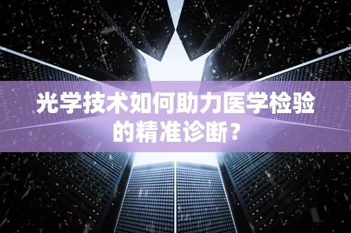 光学技术如何助力医学检验的精准诊断？