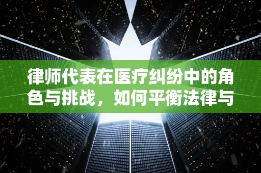 律师代表在医疗纠纷中的角色与挑战，如何平衡法律与医学的边界？