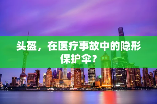 头盔，在医疗事故中的隐形保护伞？