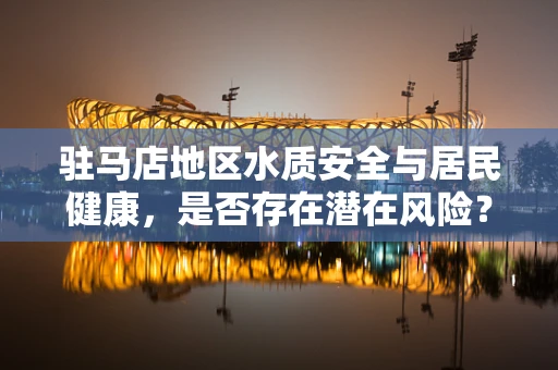驻马店地区水质安全与居民健康，是否存在潜在风险？