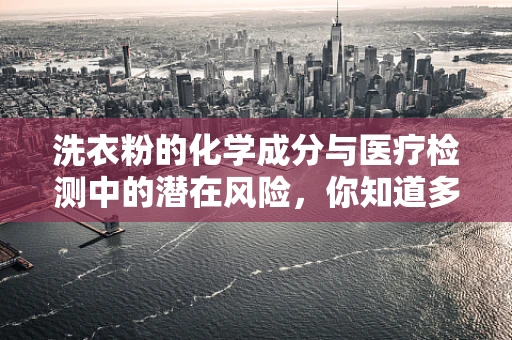 洗衣粉的化学成分与医疗检测中的潜在风险，你知道多少？