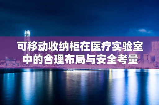 可移动收纳柜在医疗实验室中的合理布局与安全考量