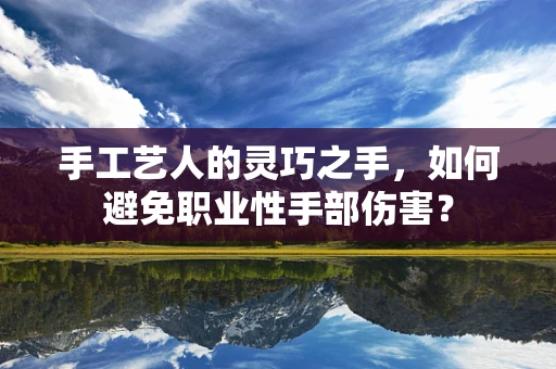手工艺人的灵巧之手，如何避免职业性手部伤害？
