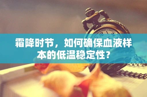 霜降时节，如何确保血液样本的低温稳定性？