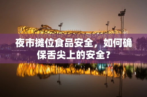 夜市摊位食品安全，如何确保舌尖上的安全？