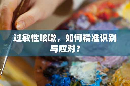 过敏性咳嗽，如何精准识别与应对？