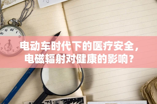 电动车时代下的医疗安全，电磁辐射对健康的影响？