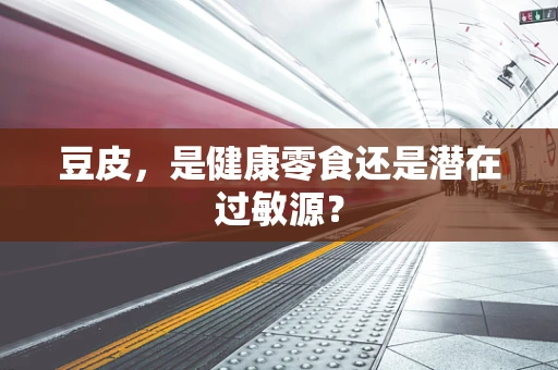 豆皮，是健康零食还是潜在过敏源？