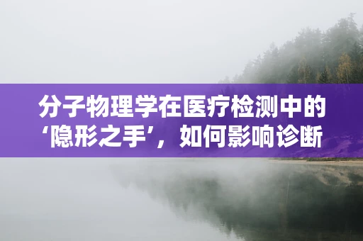 分子物理学在医疗检测中的‘隐形之手’，如何影响诊断的精准度？