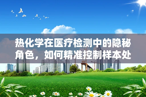热化学在医疗检测中的隐秘角色，如何精准控制样本处理温度？
