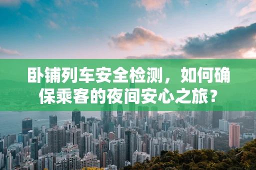 卧铺列车安全检测，如何确保乘客的夜间安心之旅？