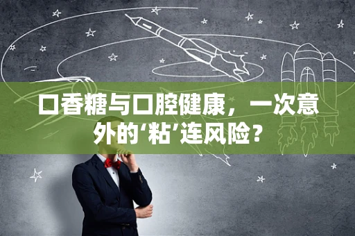 口香糖与口腔健康，一次意外的‘粘’连风险？