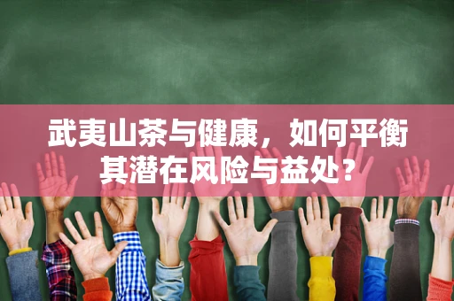 武夷山茶与健康，如何平衡其潜在风险与益处？